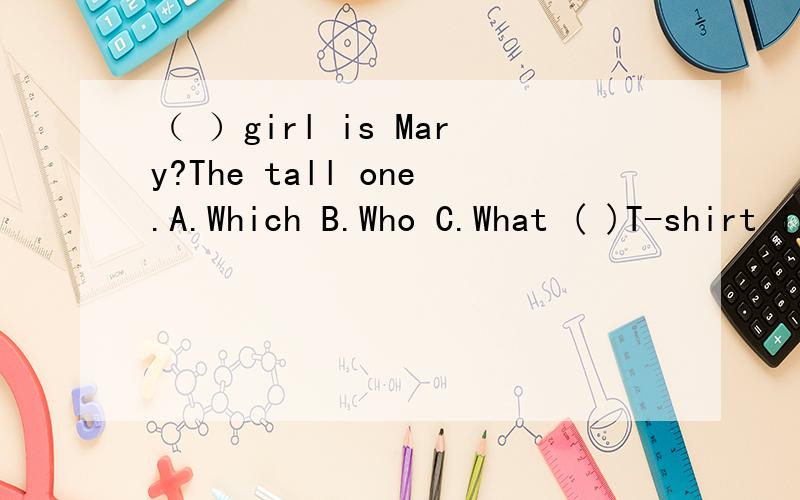 （ ）girl is Mary?The tall one.A.Which B.Who C.What ( )T-shirt is big,but ( ) is small.（接上题）It's time ( ) play games.A.for B.on C.to( )T-shirt is big,but ( ) is small.A.His,my B.His,mine C.He,mineThey go to school ( ) seven o'clock.A.on B