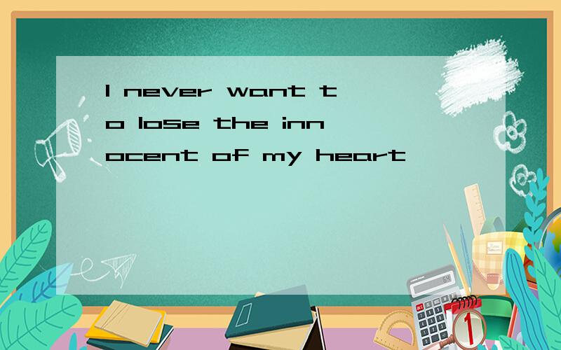 I never want to lose the innocent of my heart