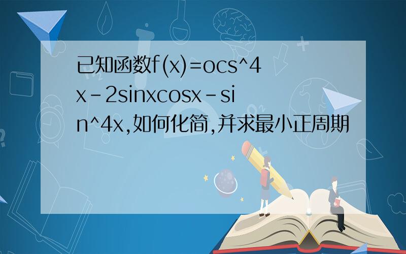 已知函数f(x)=ocs^4x-2sinxcosx-sin^4x,如何化简,并求最小正周期