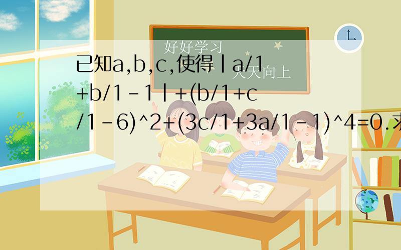 已知a,b,c,使得|a/1+b/1-1|+(b/1+c/1-6)^2+(3c/1+3a/1-1)^4=0.求a,b,c,的值