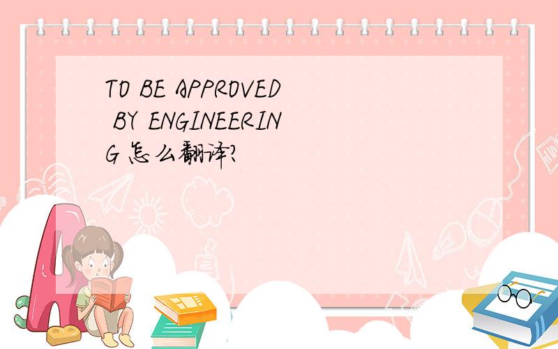 TO BE APPROVED BY ENGINEERING 怎么翻译?