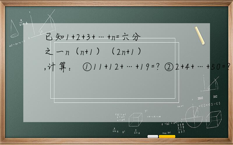 已知1+2+3+…+n=六分之一n（n+1）（2n+1）,计算： ①11+12+…+19=? ②2+4+…+50=?
