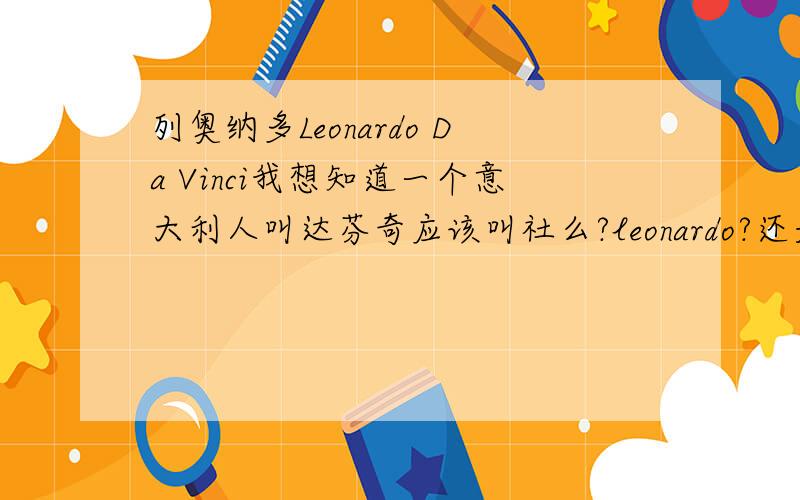 列奥纳多Leonardo Da Vinci我想知道一个意大利人叫达芬奇应该叫社么?leonardo?还是Da vinci?