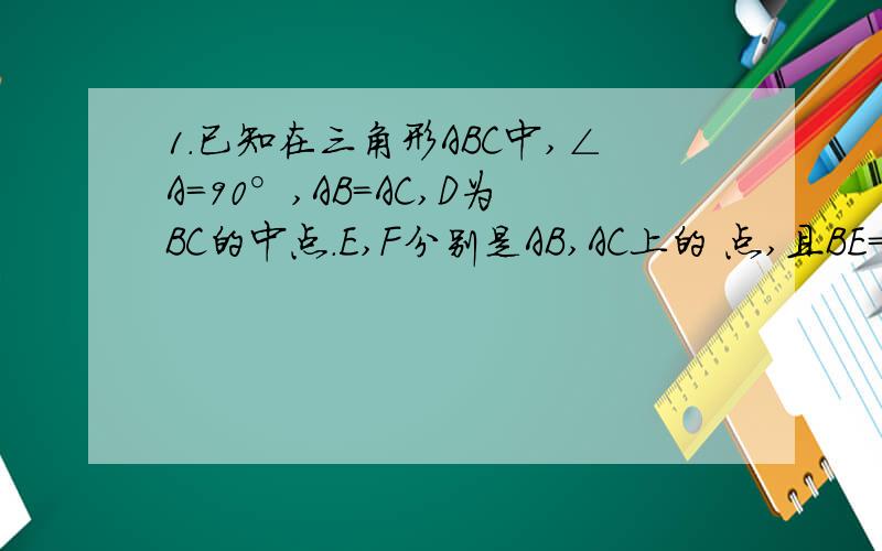 1.已知在三角形ABC中,∠A=90°,AB=AC,D为BC的中点.E,F分别是AB,AC上的 点,且BE=AF,则△DEF是等腰三角形,请说明理由.2.若E,F分别是AB,CA延长线上的点,仍有BE=AF,其它条件不变,那么△DEF是否仍是等腰三角?