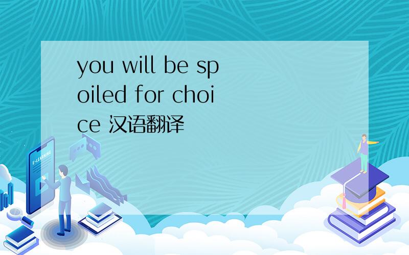 you will be spoiled for choice 汉语翻译