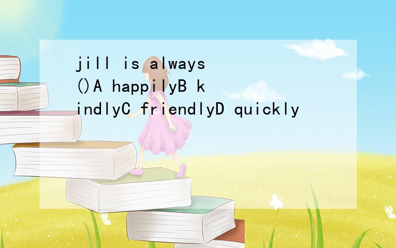 jill is always()A happilyB kindlyC friendlyD quickly