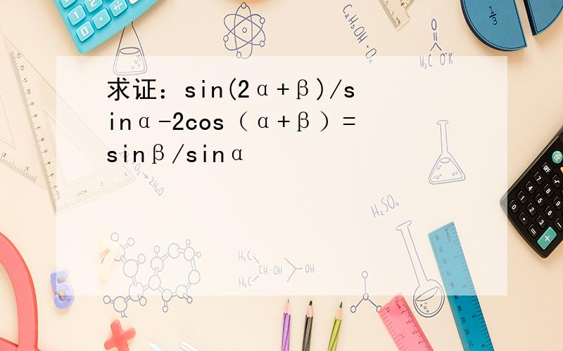 求证：sin(2α+β)/sinα-2cos（α+β）=sinβ/sinα