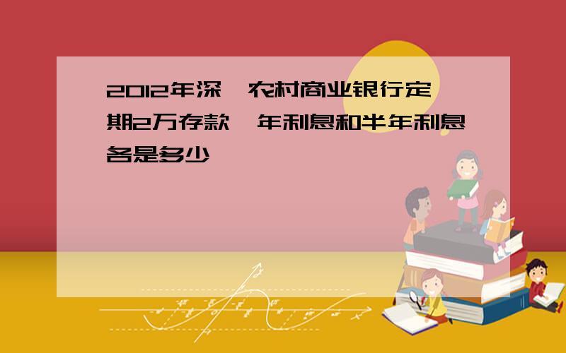 2012年深圳农村商业银行定期2万存款一年利息和半年利息各是多少