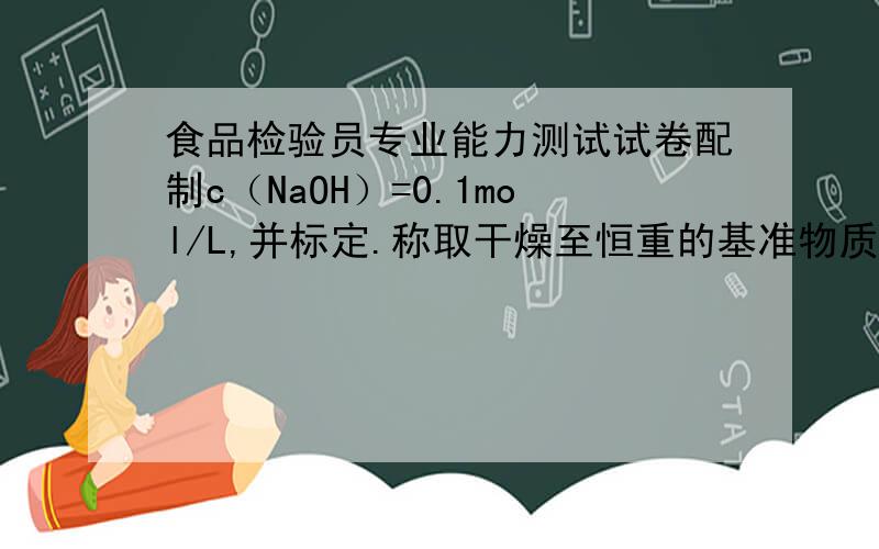 食品检验员专业能力测试试卷配制c（NaOH）=0.1mol/L,并标定.称取干燥至恒重的基准物质领苯二甲酸氢钾0.5828g.经NaOH滴定,消耗NaOH体积的三次平均数为22.25ml,空白为0.15ml.求标定c（NaOH）=?mol/L.（注