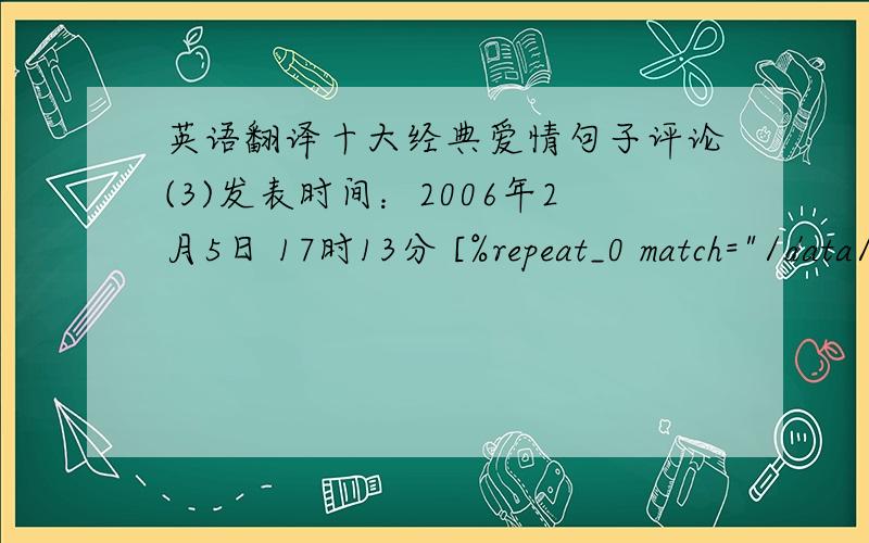 英语翻译十大经典爱情句子评论(3)发表时间：2006年2月5日 17时13分 [%repeat_0 match=