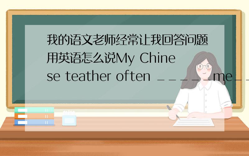 我的语文老师经常让我回答问题用英语怎么说My Chinese teather often _____me______answer questions