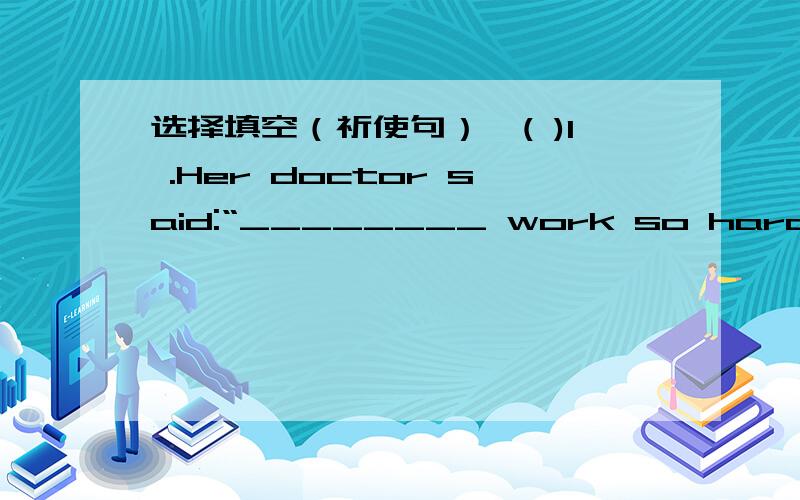 选择填空（祈使句）,( )1 .Her doctor said:“________ work so hard”　　A Stop B Don’t C Can’t D No( )2.Sindy,________ to be here at 8 o’clock　　A is sure B is sure that C will be sure D be sure( )3.________ when you cross the roa