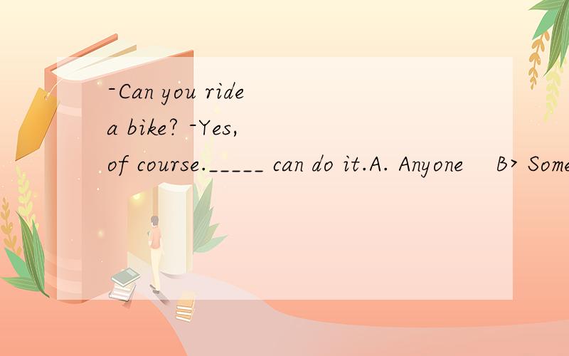 -Can you ride a bike? -Yes, of course._____ can do it.A. Anyone    B> Someone     C. No one     D. Everyone else .请问,选哪一个?