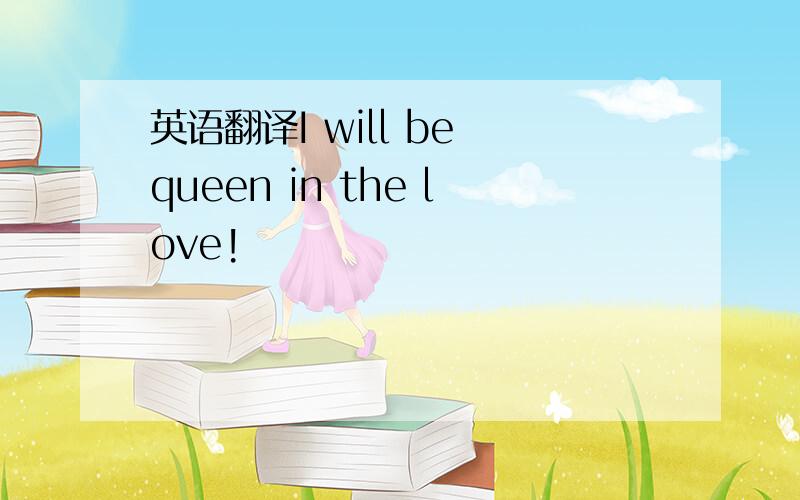英语翻译I will be queen in the love!