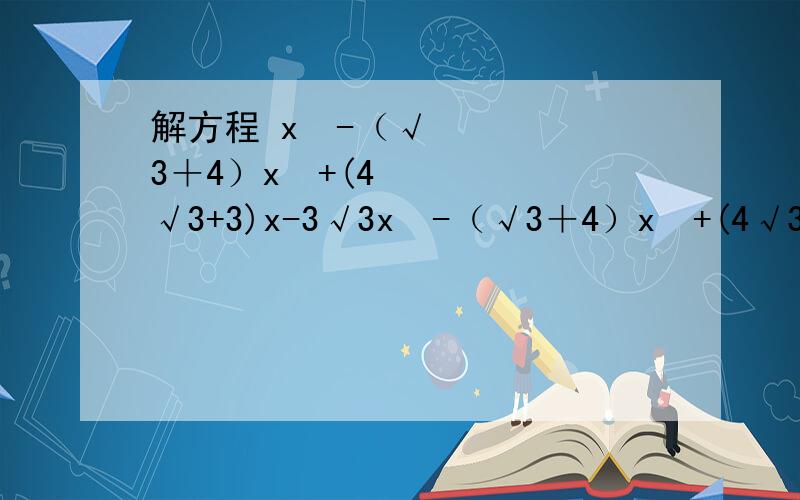 解方程 x³-（√3＋4）x²+(4√3+3)x-3√3x³-（√3＋4）x²+(4√3+3)x-3√3=0