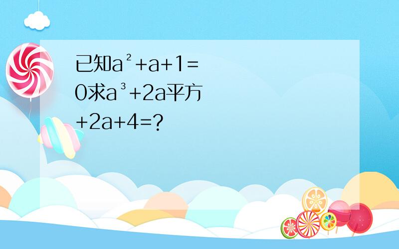 已知a²+a+1=0求a³+2a平方+2a+4=?