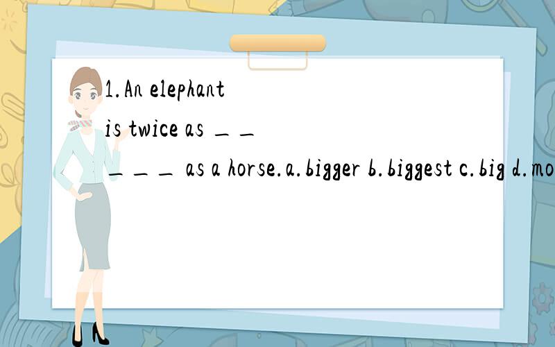 1.An elephant is twice as _____ as a horse.a.bigger b.biggest c.big d.more big2.They do not all use it as their ____ tongue.a.aunt b.mother c.father d.uncle