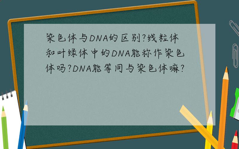 染色体与DNA的区别?线粒体和叶绿体中的DNA能称作染色体吗?DNA能等同与染色体嘛?