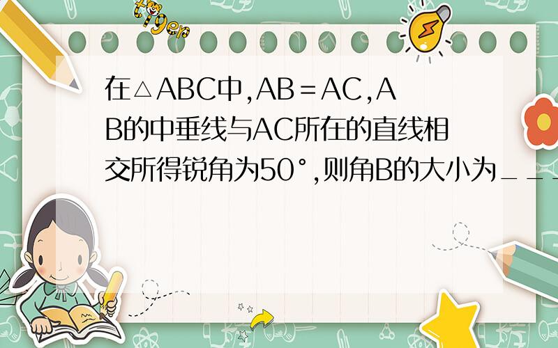 在△ABC中,AB＝AC,AB的中垂线与AC所在的直线相交所得锐角为50°,则角B的大小为________.