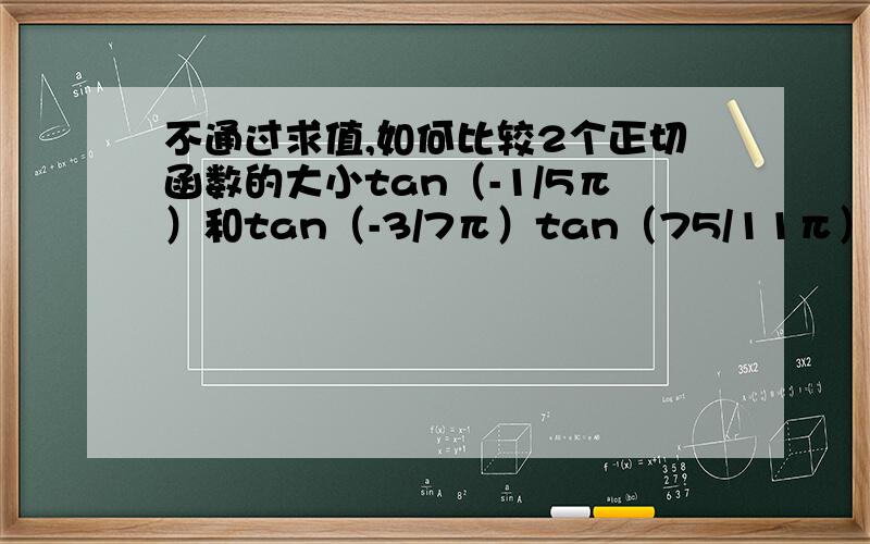 不通过求值,如何比较2个正切函数的大小tan（-1/5π）和tan（-3/7π）tan（75/11π）和tan（-58/11π）比较这两组正切值的大小