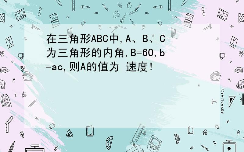 在三角形ABC中,A、B、C为三角形的内角,B=60,b=ac,则A的值为 速度!