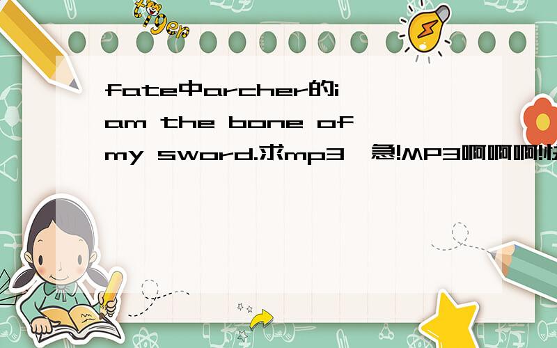 fate中archer的i am the bone ofmy sword.求mp3,急!MP3啊啊啊!快啊!直接发这里吧,不能.youxiang