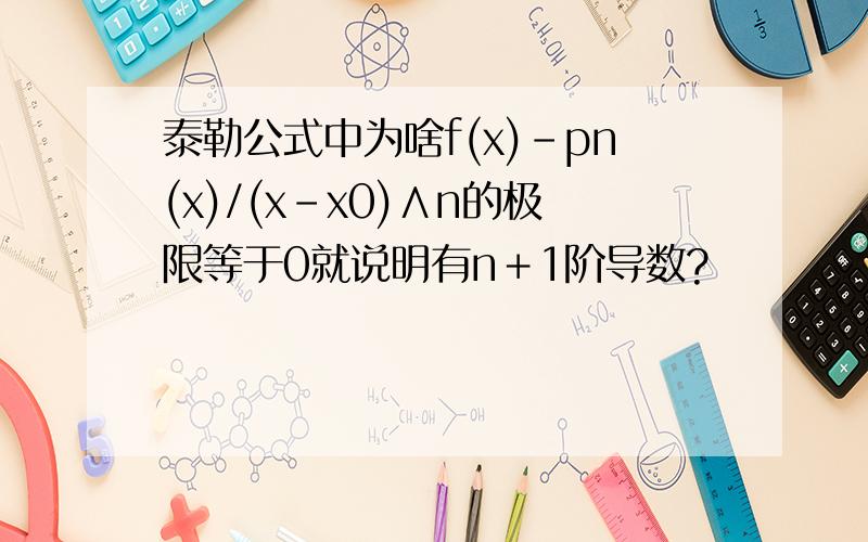 泰勒公式中为啥f(x)-pn(x)/(x-x0)∧n的极限等于0就说明有n＋1阶导数?