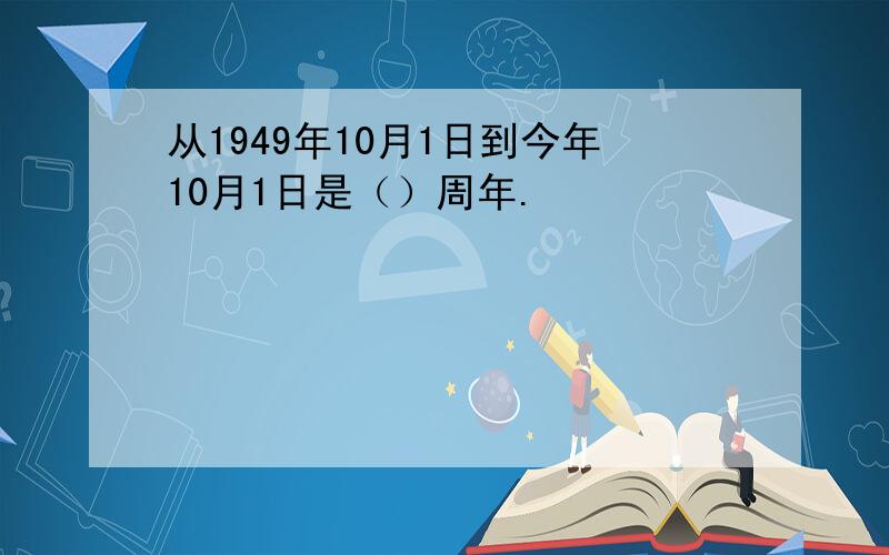 从1949年10月1日到今年10月1日是（）周年.