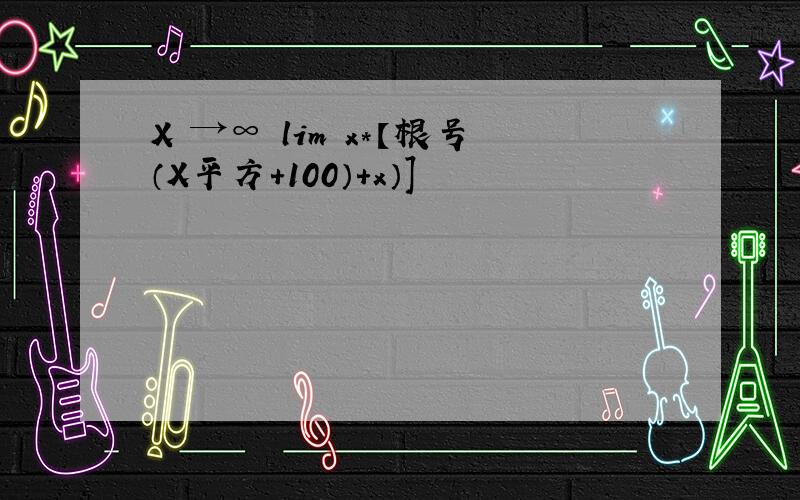 X →∞ lim x*【根号（X平方+100）+x）]