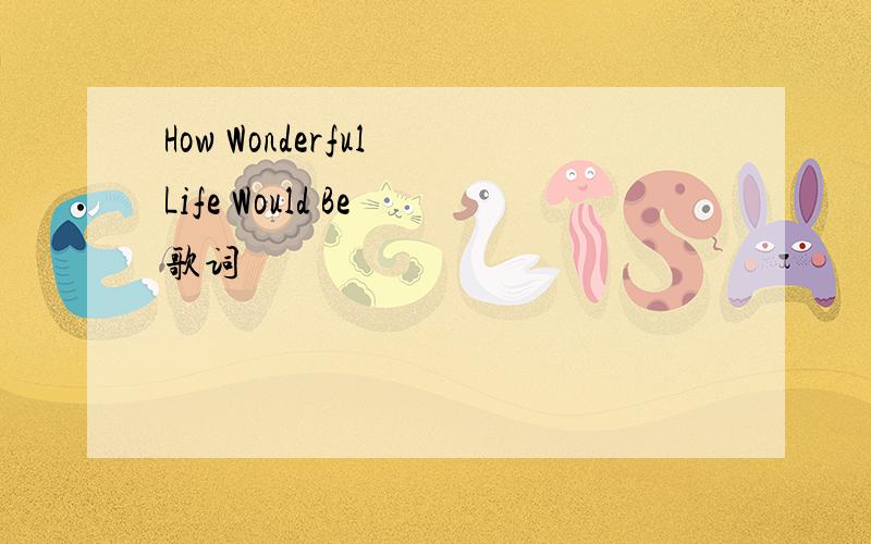 How Wonderful Life Would Be 歌词