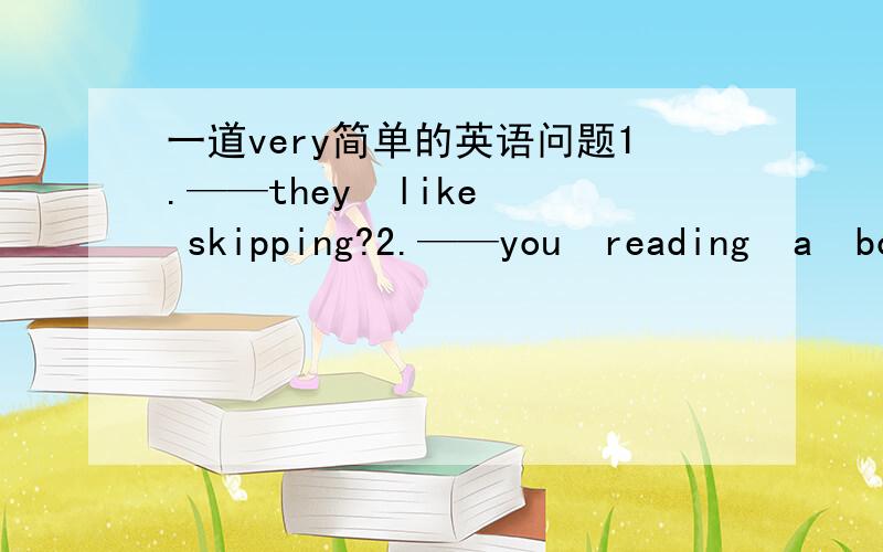 一道very简单的英语问题1.——they  like  skipping?2.——you  reading  a  book?