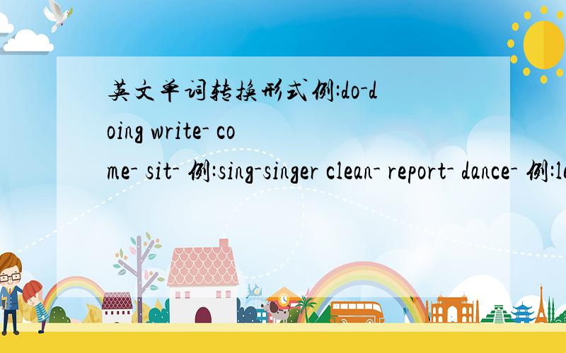 英文单词转换形式例:do-doing write- come- sit- 例:sing-singer clean- report- dance- 例:left-right south- east- go-