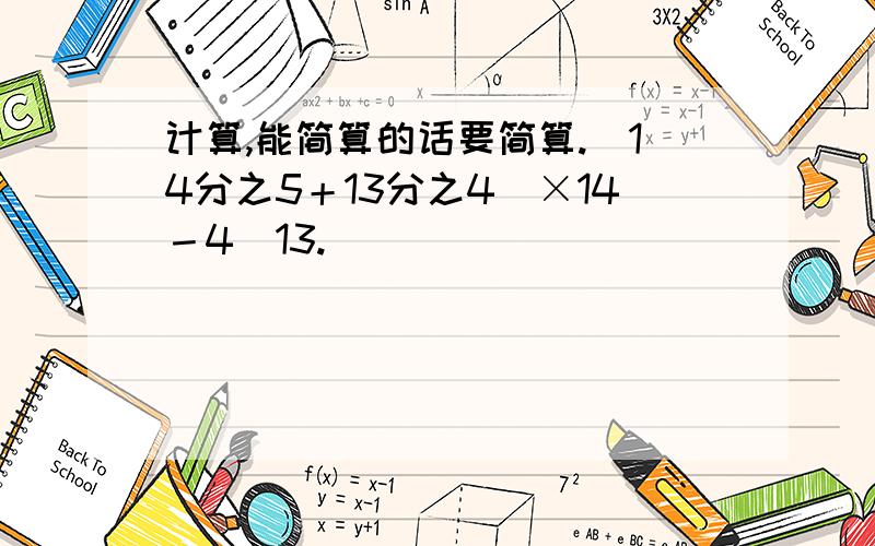 计算,能简算的话要简算.（14分之5＋13分之4）×14－4／13.