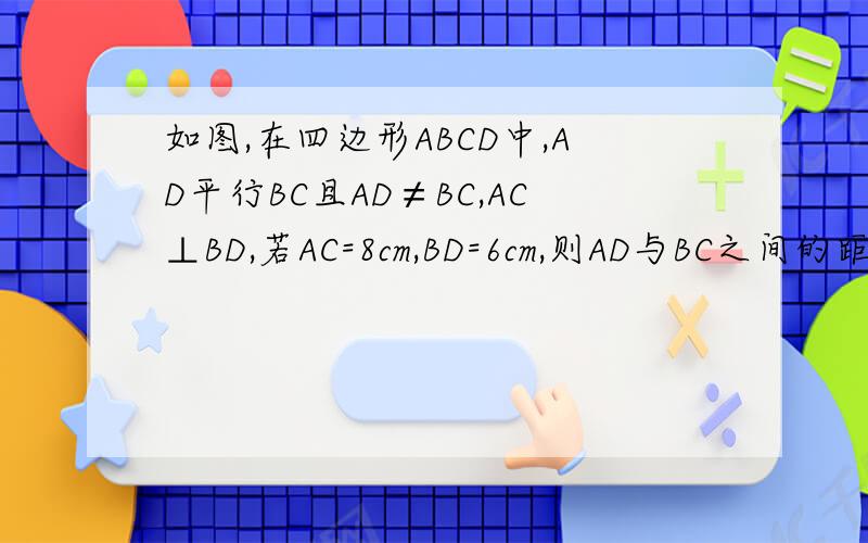 如图,在四边形ABCD中,AD平行BC且AD≠BC,AC⊥BD,若AC=8cm,BD=6cm,则AD与BC之间的距离为_____ cm.