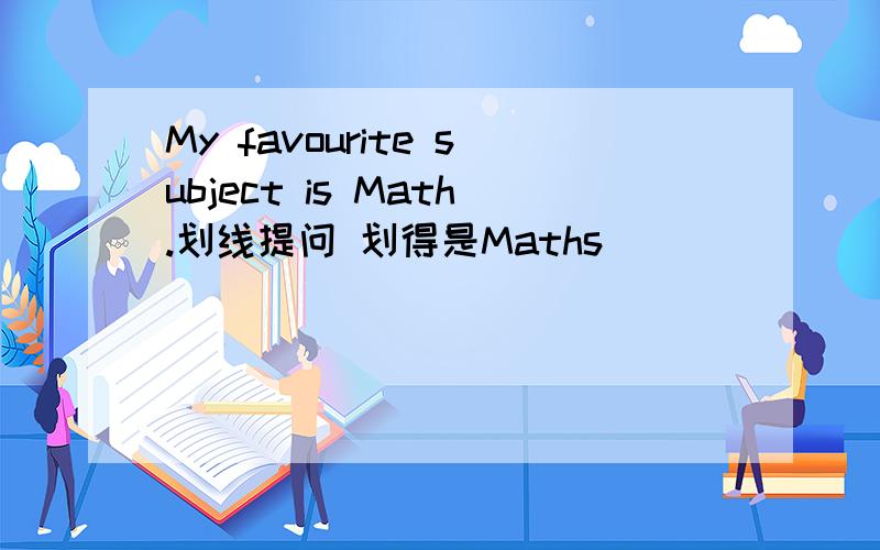 My favourite subject is Math.划线提问 划得是Maths