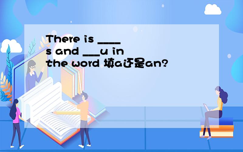 There is ____ s and ___u in the word 填a还是an?