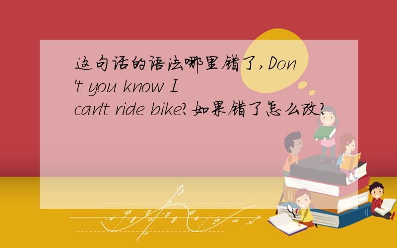 这句话的语法哪里错了,Don't you know I can't ride bike?如果错了怎么改?