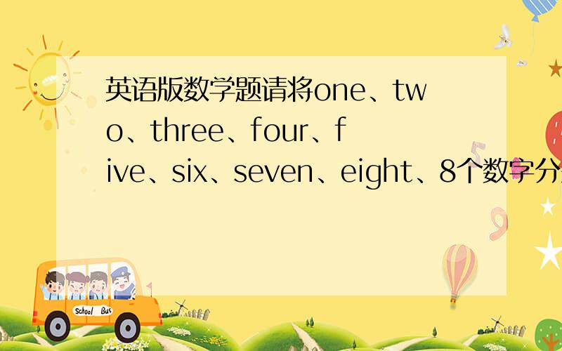 英语版数学题请将one、two、three、four、five、six、seven、eight、8个数字分别填入下图,使等式成立.Try!（ ）-（ ）=（ ）÷ +（ ） （ ）|| ||（ ）×（ ） =（ ）（ ）-（ ）= （ ）÷ +（ ） （ ）|| ||