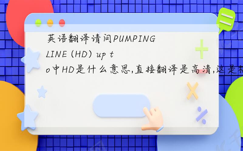 英语翻译请问PUMPING LINE (HD) up to中HD是什么意思,直接翻译是高清,这是机械英语,