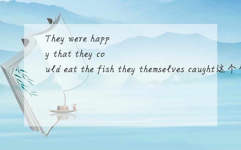 They were happy that they could eat the fish they themselves caught这个句子的语法现象不是很懂,后面那个eat the fish they themselves caught最后能给些例句!