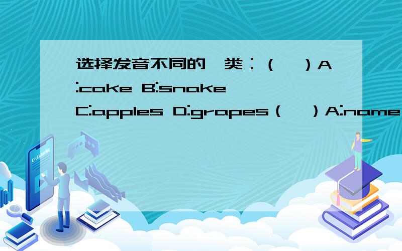 选择发音不同的一类：（　）A:cake B:snake C:apples D:grapes（　）A:name B:hat C:cat D:bag（　）A:we B:elephant C:she D:me（　）A:egg B:bed C:desk D:he（　）A:window B:rice C：kite D：bike（　）A:mike B:fish C:pig D:ice-cr