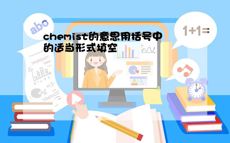 chemist的意思用括号中的适当形式填空                                                                                                                     The teacher told us what the (     ) change was in the (         )lesson.(chemist)