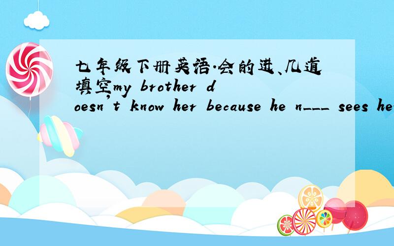 七年级下册英语.会的进、几道填空my brother doesn't know her because he n___ sees her.the song is p___ .we all like it.xu qian love to tell jokes.（改为同义句）xu qian ___ ___ tell jokes.