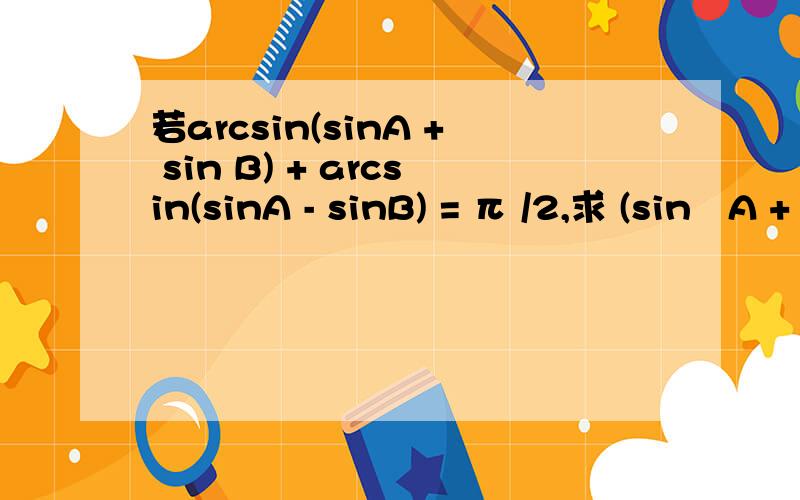 若arcsin(sinA + sin B) + arcsin(sinA - sinB) = π /2,求 (sin²A + sin²B) 的值.