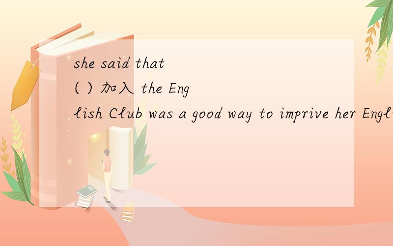 she said that ( ) 加入 the English Club was a good way to imprive her English应该填什么啊?