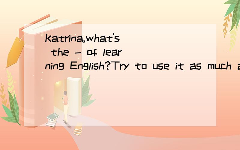 Katrina,what's the - of learning English?Try to use it as much as possible.-选择什么?