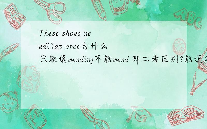These shoes need()at once为什么只能填mending不能mend 即二者区别?能填写to be ment吗？