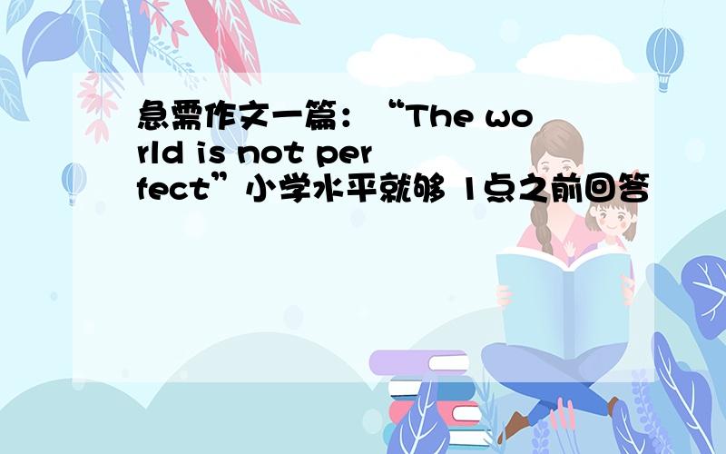 急需作文一篇：“The world is not perfect”小学水平就够 1点之前回答