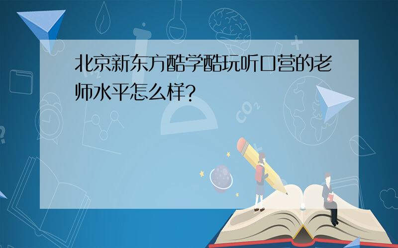 北京新东方酷学酷玩听口营的老师水平怎么样?