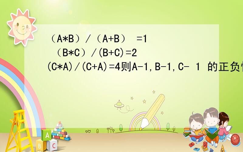 （A*B）/（A+B） =1 （B*C）/(B+C)=2(C*A)/(C+A)=4则A-1,B-1,C- 1 的正负情况!